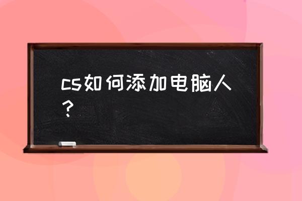 正版cs怎么加电脑人 cs如何添加电脑人？