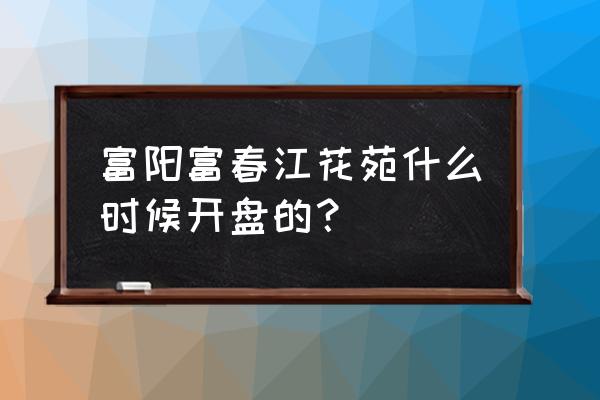 富阳新开盘房源 富阳富春江花苑什么时候开盘的？