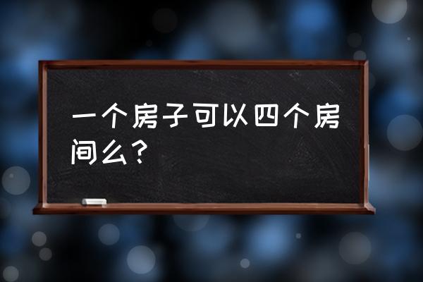 一个家里四间房 一个房子可以四个房间么？