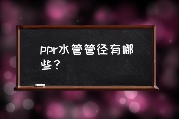 ppr管的管径都有多大的 ppr水管管径有哪些？