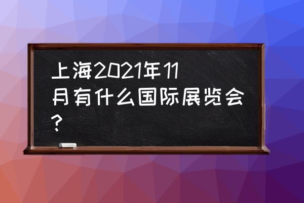 上海展览会都有哪些 上海2021年11月有什么国际展览会？