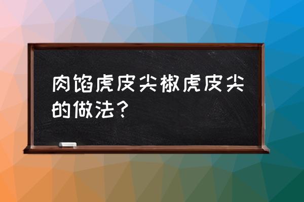 虎皮尖椒包肉的做法 肉馅虎皮尖椒虎皮尖的做法？