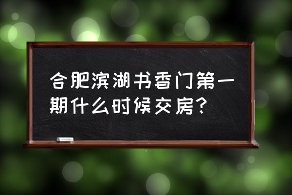 合肥书香门第东苑 合肥滨湖书香门第一期什么时候交房？