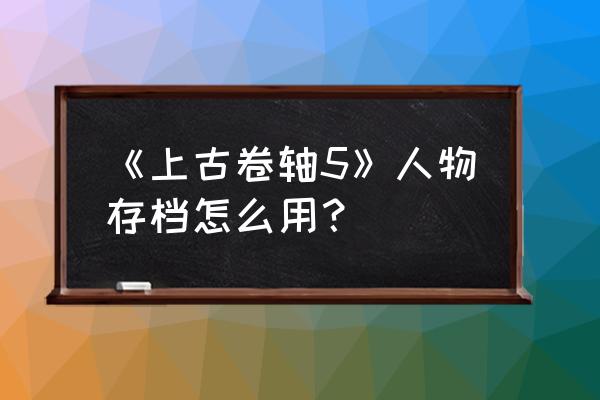 上古卷轴5人物存档 《上古卷轴5》人物存档怎么用？