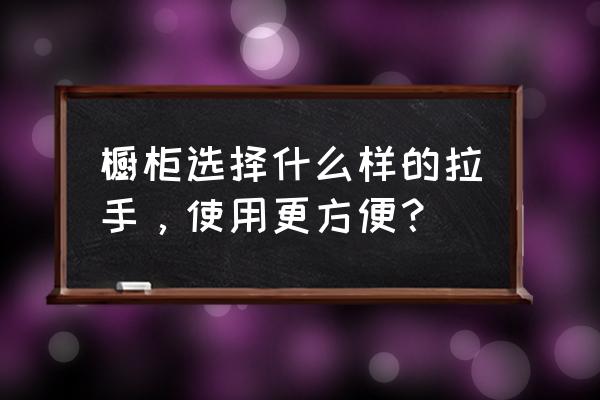 橱柜拉手种类 橱柜选择什么样的拉手，使用更方便？