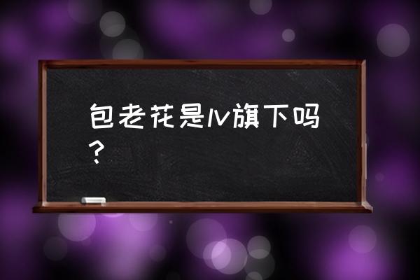 lv老花包 包老花是lv旗下吗？