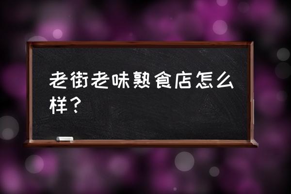 老味道熟食简介 老街老味熟食店怎么样？