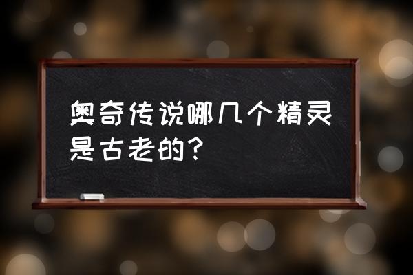 奥奇传说最老的精灵 奥奇传说哪几个精灵是古老的？