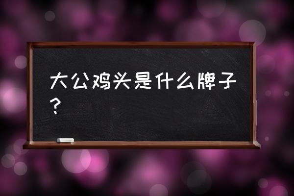 法国大公鸡叫什么 大公鸡头是什么牌子？