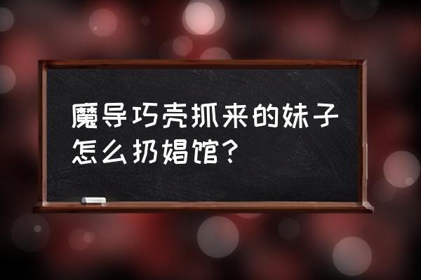 魔导巧壳各妹子攻略 魔导巧壳抓来的妹子怎么扔娼馆？