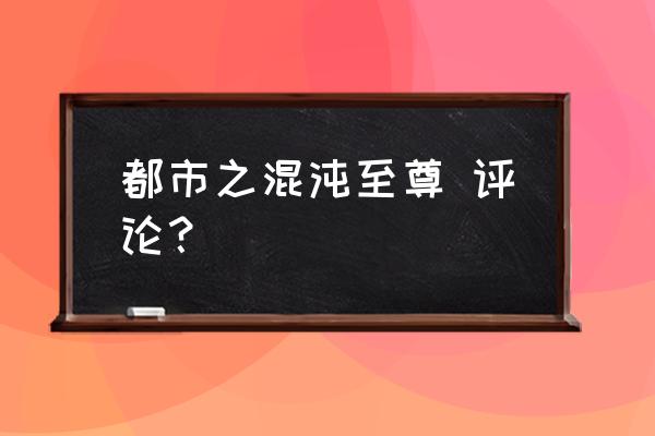 都市混沌至尊 都市之混沌至尊 评论？