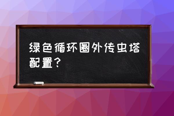 绿色循环圈外传新手攻略 绿色循环圈外传虫塔配置？