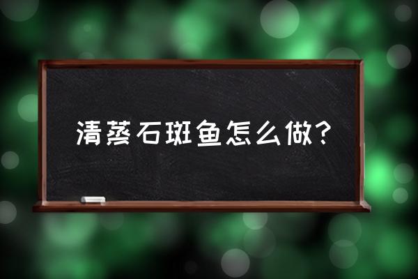 清蒸石斑鱼最佳做法 清蒸石斑鱼怎么做？