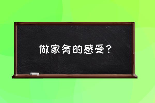 做家务的感受 简短 做家务的感受？