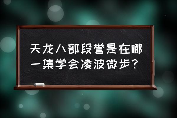 段誉的凌波微步哪里学的 天龙八部段誉是在哪一集学会凌波微步？