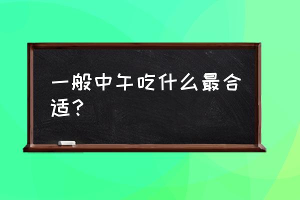 中午一般吃什么 一般中午吃什么最合适？