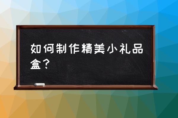 制作精美礼品盒 如何制作精美小礼品盒？