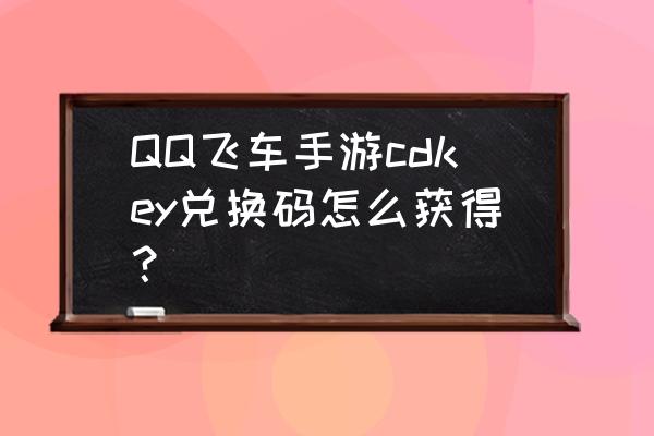 qq飞车兑换码入口 QQ飞车手游cdkey兑换码怎么获得？