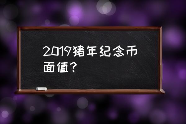 2019猪年普通纪念币 2019猪年纪念币面值？