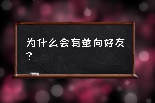 为什么会有单向好友 为什么会有单向好友？