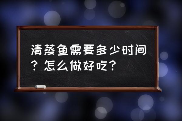 蒸鱼时间表 清蒸鱼需要多少时间？怎么做好吃？