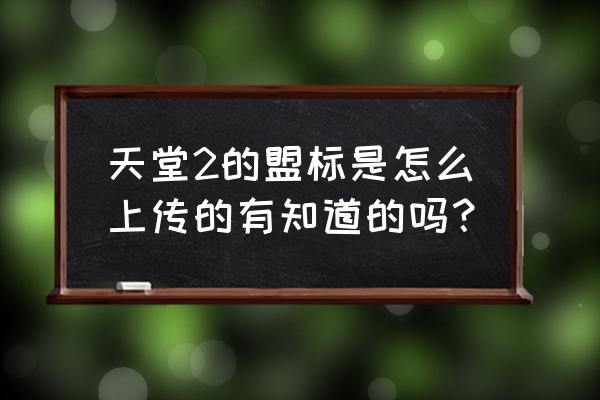 天堂1盟标怎么上传 天堂2的盟标是怎么上传的有知道的吗？