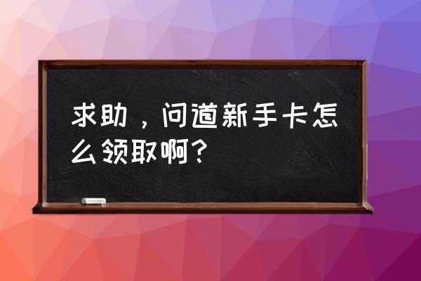 问道手游新手卡 求助，问道新手卡怎么领取啊？