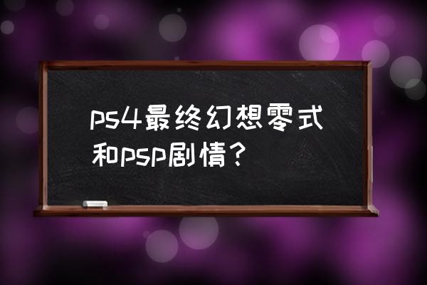 psp最终幻想零式魔法 ps4最终幻想零式和psp剧情？