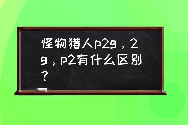 怪物猎人p2与p2g的区别 怪物猎人p2g，2g，p2有什么区别？