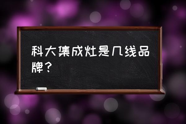 科大集成灶是十大品牌吗 科大集成灶是几线品牌？