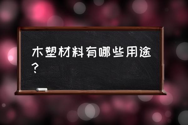 木塑复合材料用途 木塑材料有哪些用途？