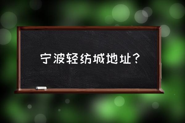 宁波轻纺城属于什么区 宁波轻纺城地址？