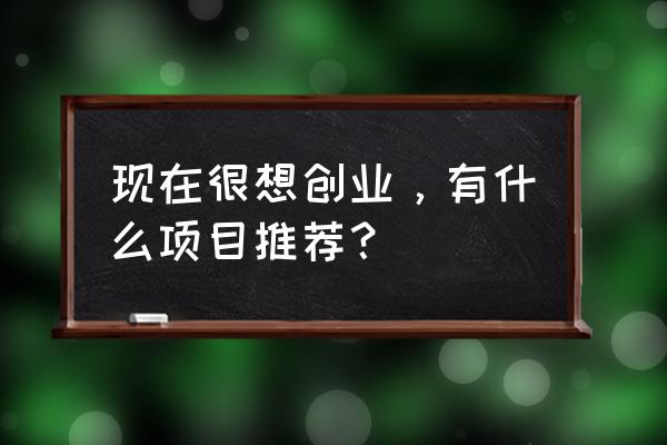 适合创业的项目有哪些 现在很想创业，有什么项目推荐？