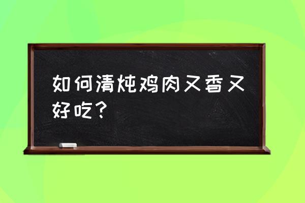 清炖鸡怎么做最好吃 如何清炖鸡肉又香又好吃？