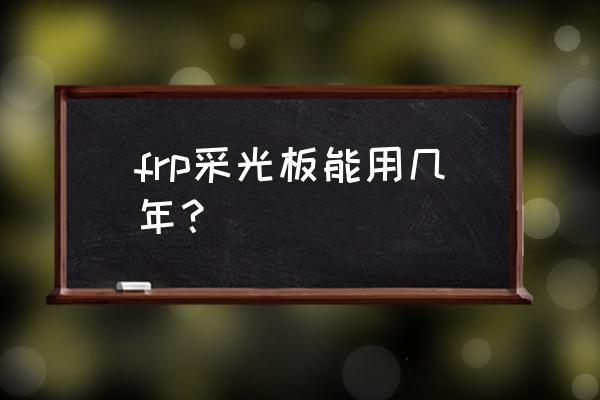 frp采光板寿命 frp采光板能用几年？