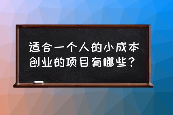 适合一个人小成本创业项目 适合一个人的小成本创业的项目有哪些？