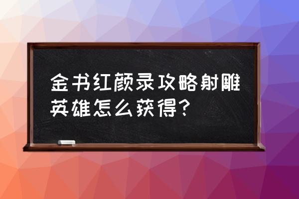 金书红颜录 金书红颜录攻略射雕英雄怎么获得？