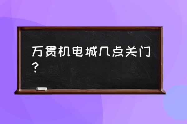 金府五金机电城 万贯机电城几点关门？