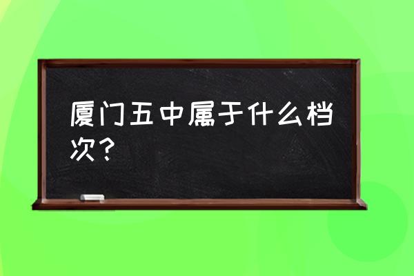 厦门市槟榔中学位置 厦门五中属于什么档次？