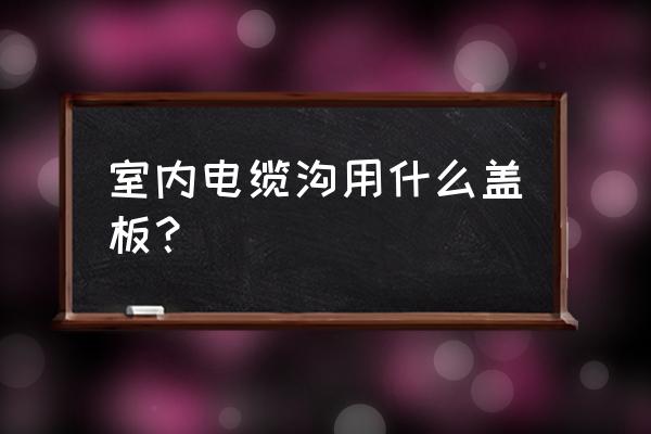 室内电缆沟盖板 室内电缆沟用什么盖板？