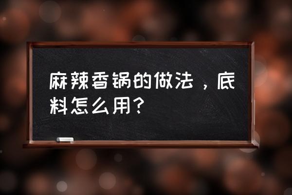 麻辣香锅底料用法 麻辣香锅的做法，底料怎么用？