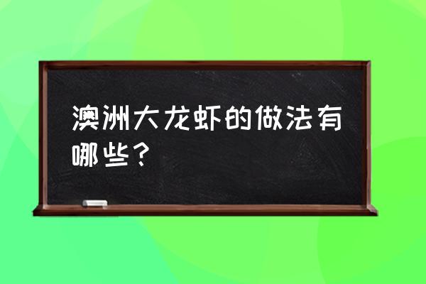 澳洲龙虾的做法有哪几种 澳洲大龙虾的做法有哪些？