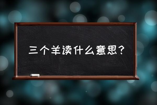 三个羊读什么字姓 三个羊读什么意思？