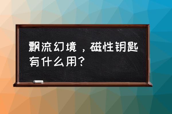 飘流幻境磁石 飘流幻境，磁性钥匙有什么用？