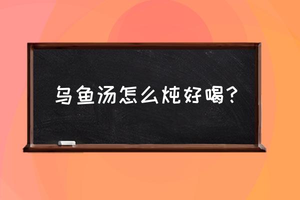 怎样做乌鱼汤好喝 乌鱼汤怎么炖好喝？