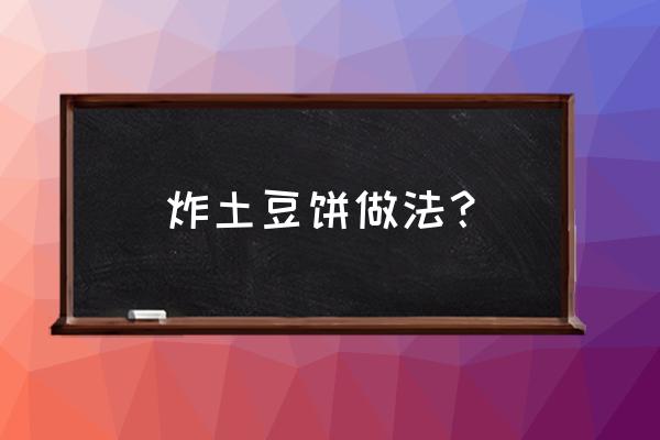 炸土豆饼的做法及调料 炸土豆饼做法？