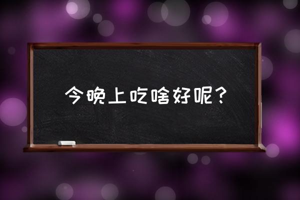 今天晚上吃啥 今晚上吃啥好呢？