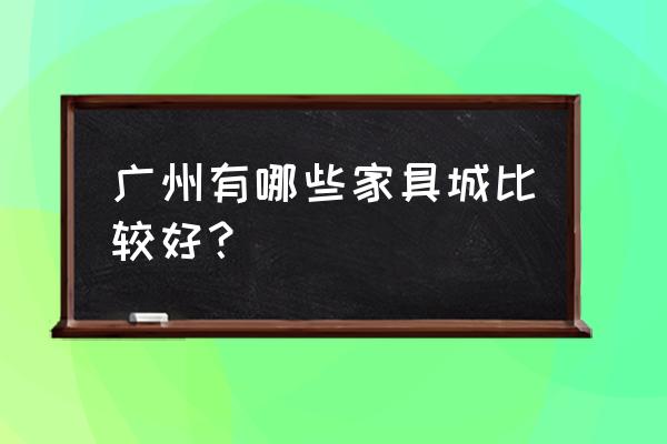 广州卖家具的地方有哪些 广州有哪些家具城比较好？