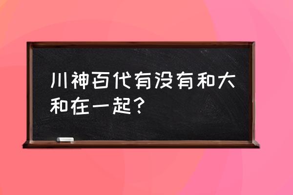 川神柳川神百代 川神百代有没有和大和在一起？