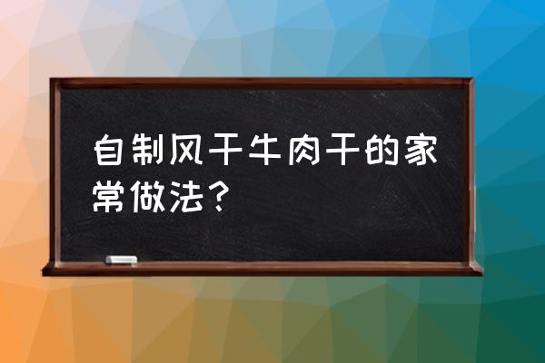 自制风干牛肉干 自制风干牛肉干的家常做法？